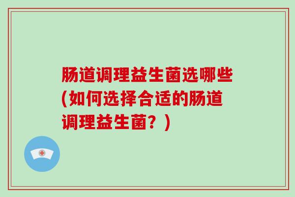 肠道调理益生菌选哪些(如何选择合适的肠道调理益生菌？)