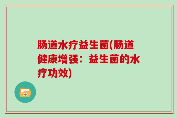 肠道水疗益生菌(肠道健康增强：益生菌的水疗功效)