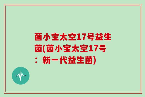 菌小宝太空17号益生菌(菌小宝太空17号：新一代益生菌)