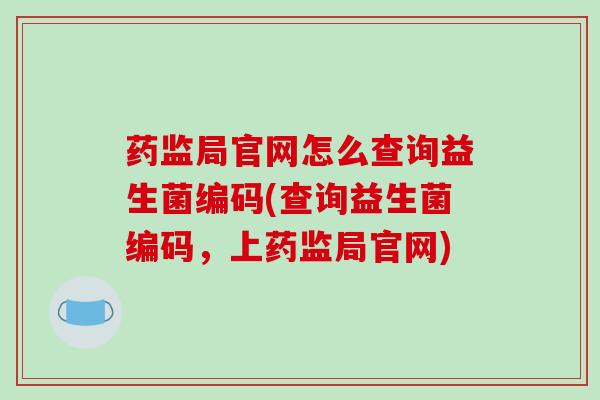 药监局官网怎么查询益生菌编码(查询益生菌编码，上药监局官网)