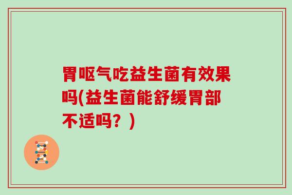 胃呕气吃益生菌有效果吗(益生菌能舒缓胃部不适吗？)