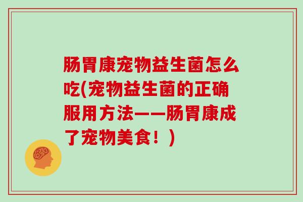 肠胃康宠物益生菌怎么吃(宠物益生菌的正确服用方法——肠胃康成了宠物美食！)