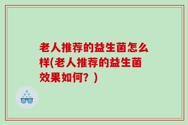 老人推荐的益生菌怎么样(老人推荐的益生菌效果如何？)
