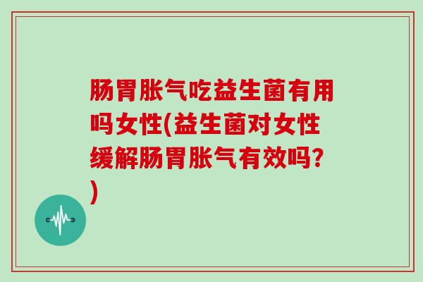 肠胃胀气吃益生菌有用吗女性(益生菌对女性缓解肠胃胀气有效吗？)
