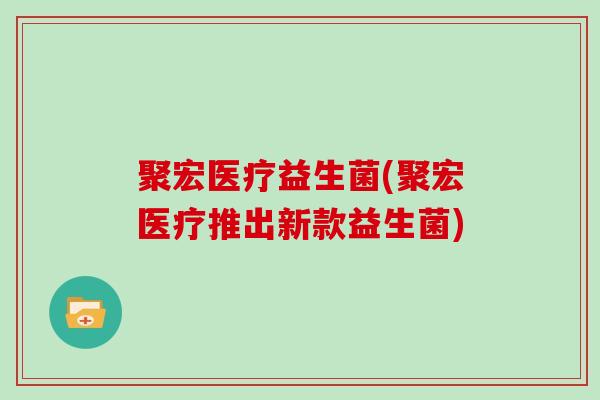 聚宏医疗益生菌(聚宏医疗推出新款益生菌)