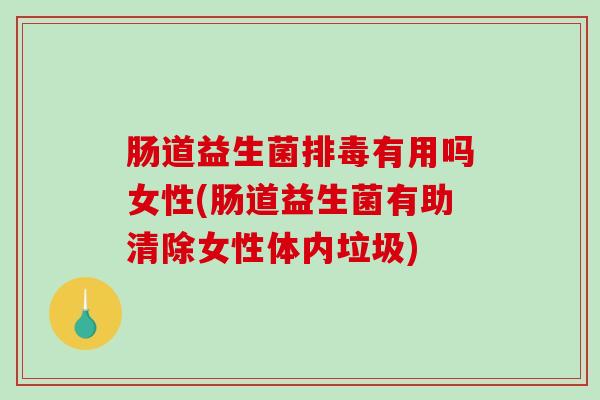 肠道益生菌排毒有用吗女性(肠道益生菌有助清除女性体内垃圾)