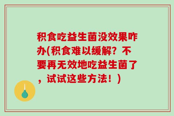 积食吃益生菌没效果咋办(积食难以缓解？不要再无效地吃益生菌了，试试这些方法！)