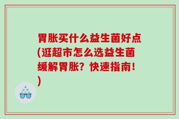 胃胀买什么益生菌好点(逛超市怎么选益生菌缓解胃胀？快速指南！)