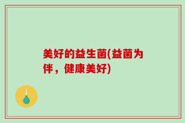 美好的益生菌(益菌为伴，健康美好)