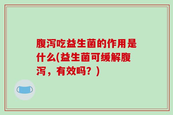 腹泻吃益生菌的作用是什么(益生菌可缓解腹泻，有效吗？)