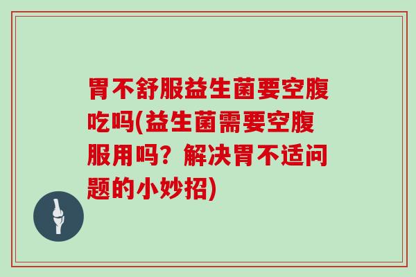 胃不舒服益生菌要空腹吃吗(益生菌需要空腹服用吗？解决胃不适问题的小妙招)