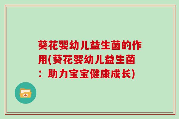 葵花婴幼儿益生菌的作用(葵花婴幼儿益生菌：助力宝宝健康成长)