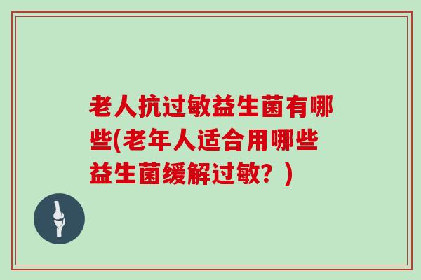 老人抗过敏益生菌有哪些(老年人适合用哪些益生菌缓解过敏？)