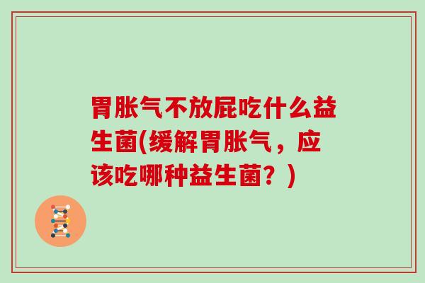 胃不放屁吃什么益生菌(缓解胃，应该吃哪种益生菌？)