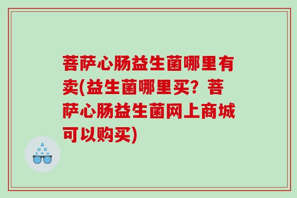 菩萨心肠益生菌哪里有卖(益生菌哪里买？菩萨心肠益生菌网上商城可以购买)