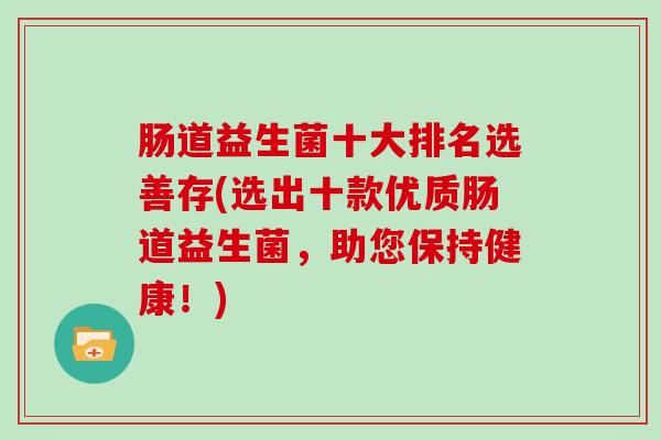 肠道益生菌十大排名选善存(选出十款优质肠道益生菌，助您保持健康！)