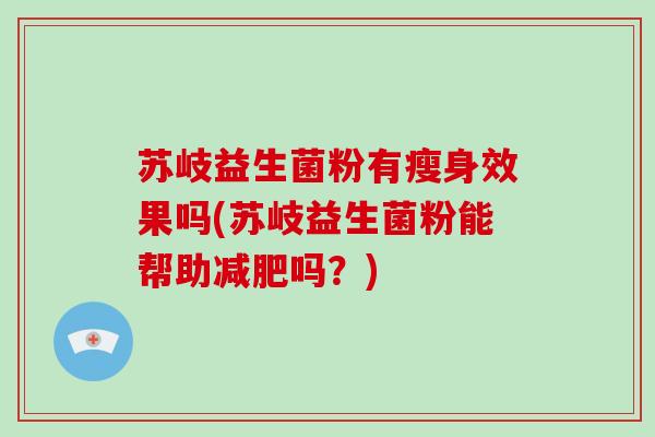苏岐益生菌粉有瘦身效果吗(苏岐益生菌粉能帮助减肥吗？)