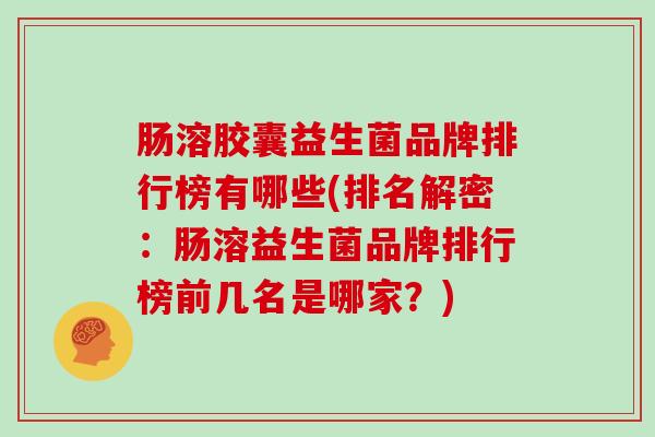 肠溶胶囊益生菌品牌排行榜有哪些(排名解密：肠溶益生菌品牌排行榜前几名是哪家？)