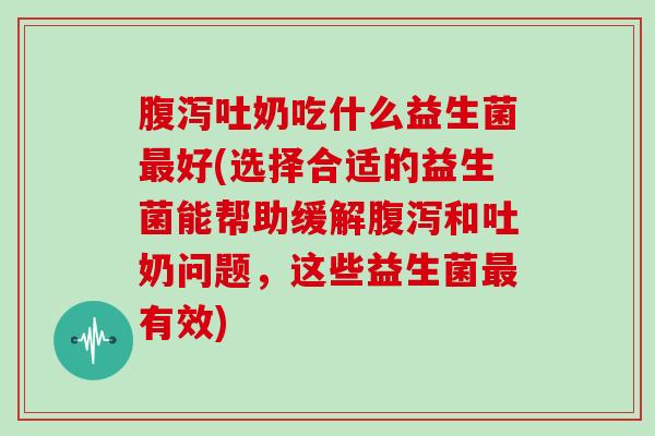 吐奶吃什么益生菌好(选择合适的益生菌能帮助缓解和吐奶问题，这些益生菌有效)