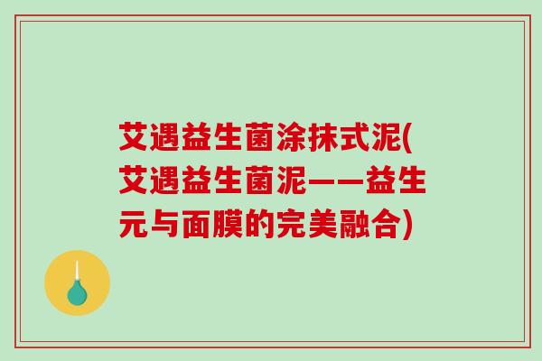 艾遇益生菌涂抹式泥(艾遇益生菌泥——益生元与面膜的完美融合)