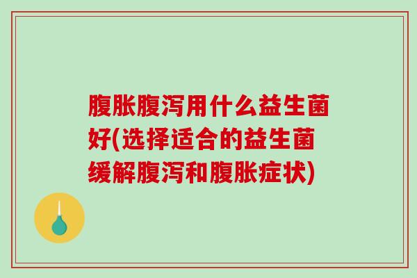 腹胀腹泻用什么益生菌好(选择适合的益生菌缓解腹泻和腹胀症状)