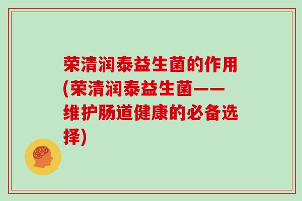 荣清润泰益生菌的作用(荣清润泰益生菌——维护肠道健康的必备选择)