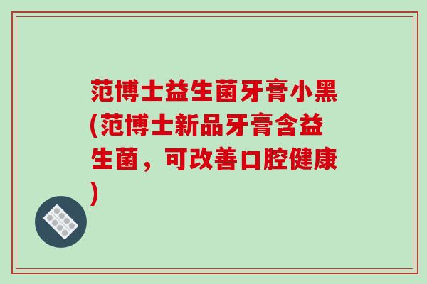 范博士益生菌牙膏小黑(范博士新品牙膏含益生菌，可改善口腔健康)