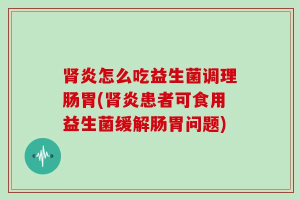 肾炎怎么吃益生菌调理肠胃(肾炎患者可食用益生菌缓解肠胃问题)