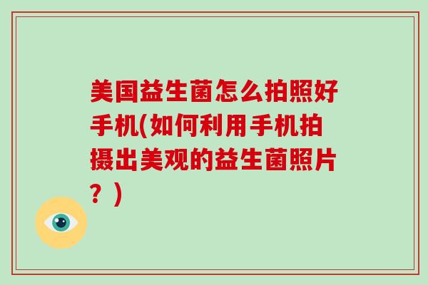 美国益生菌怎么拍照好手机(如何利用手机拍摄出美观的益生菌照片？)