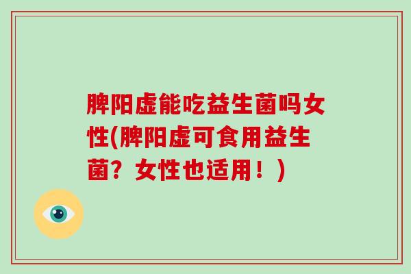 脾阳虚能吃益生菌吗女性(脾阳虚可食用益生菌？女性也适用！)