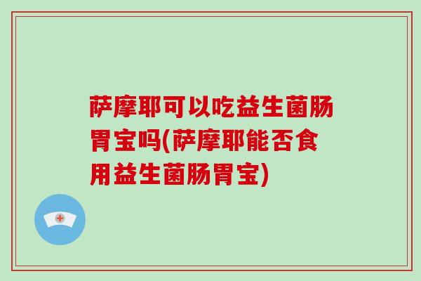 萨摩耶可以吃益生菌肠胃宝吗(萨摩耶能否食用益生菌肠胃宝)