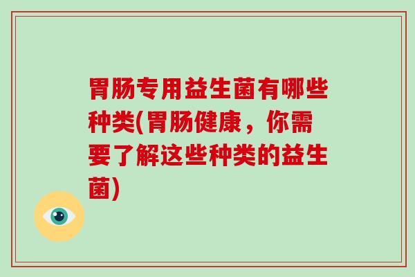 胃肠专用益生菌有哪些种类(胃肠健康，你需要了解这些种类的益生菌)