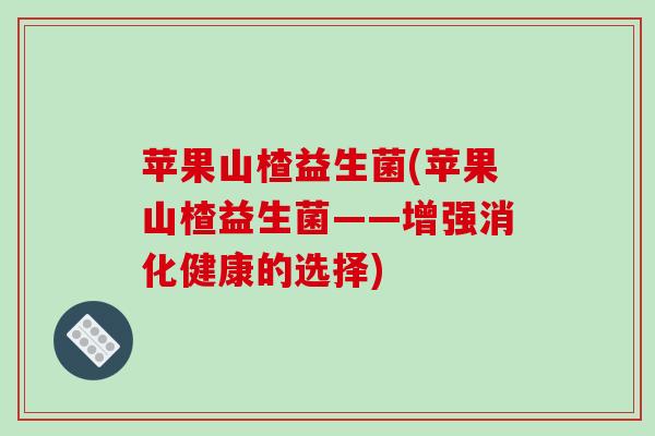 苹果山楂益生菌(苹果山楂益生菌——增强消化健康的选择)