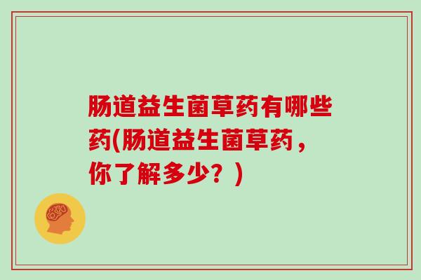 肠道益生菌草药有哪些药(肠道益生菌草药，你了解多少？)