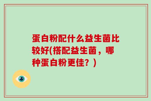 蛋白粉配什么益生菌比较好(搭配益生菌，哪种蛋白粉更佳？)