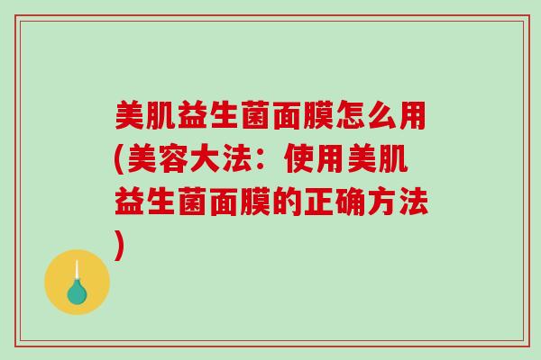 美肌益生菌面膜怎么用(美容大法：使用美肌益生菌面膜的正确方法)