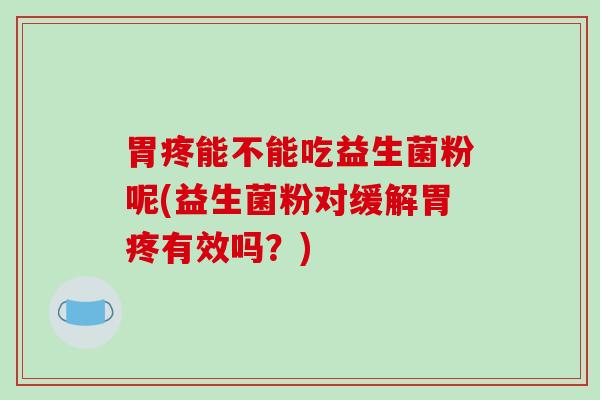 胃疼能不能吃益生菌粉呢(益生菌粉对缓解胃疼有效吗？)