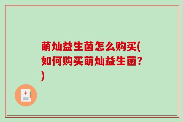 萌灿益生菌怎么购买(如何购买萌灿益生菌？)