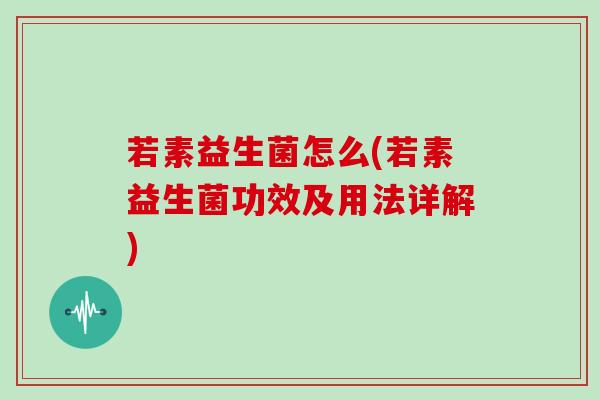 若素益生菌怎么(若素益生菌功效及用法详解)