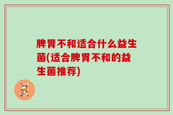 脾胃不和适合什么益生菌(适合脾胃不和的益生菌推荐)