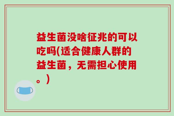 益生菌没啥征兆的可以吃吗(适合健康人群的益生菌，无需担心使用。)