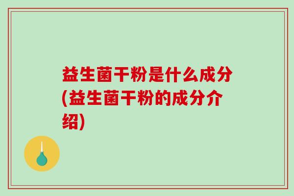 益生菌干粉是什么成分(益生菌干粉的成分介绍)