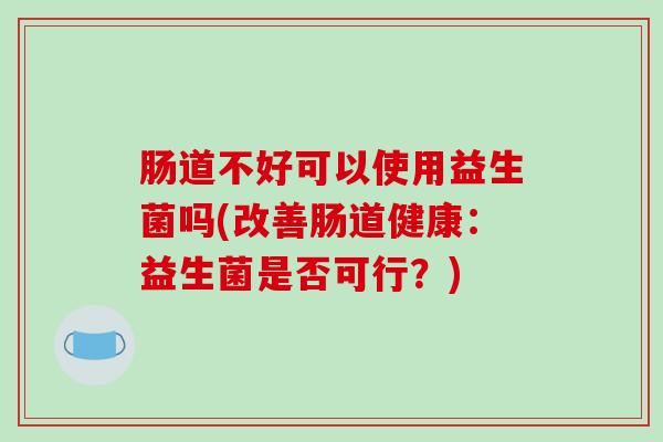 肠道不好可以使用益生菌吗(改善肠道健康：益生菌是否可行？)