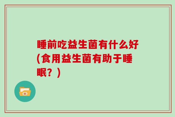 睡前吃益生菌有什么好(食用益生菌有助于？)