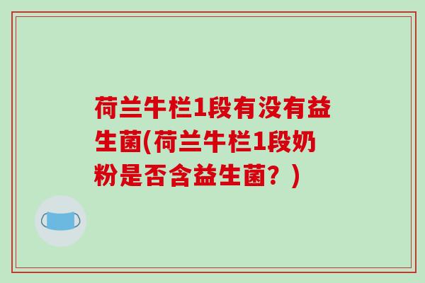 荷兰牛栏1段有没有益生菌(荷兰牛栏1段奶粉是否含益生菌？)