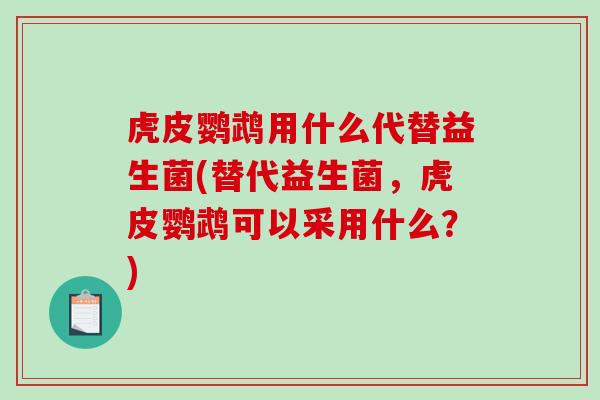 虎皮鹦鹉用什么代替益生菌(替代益生菌，虎皮鹦鹉可以采用什么？)