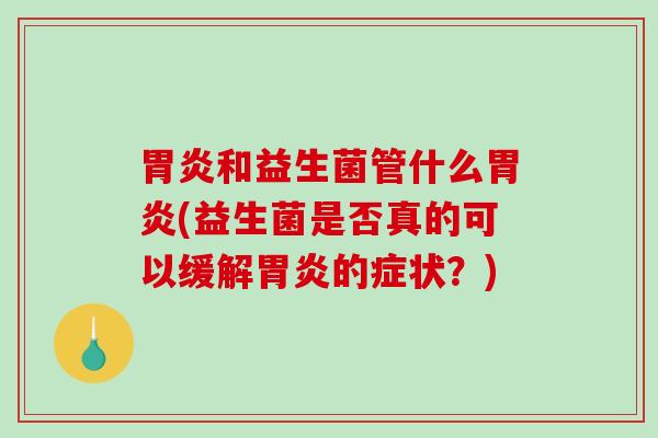 胃炎和益生菌管什么胃炎(益生菌是否真的可以缓解胃炎的症状？)