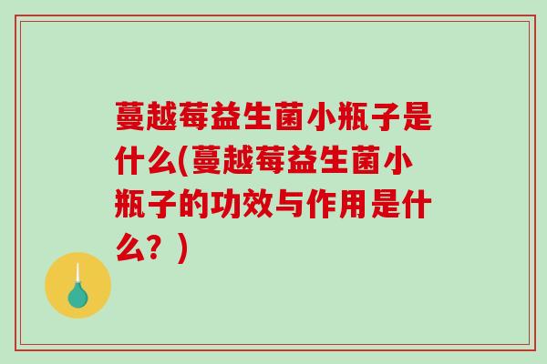 蔓越莓益生菌小瓶子是什么(蔓越莓益生菌小瓶子的功效与作用是什么？)