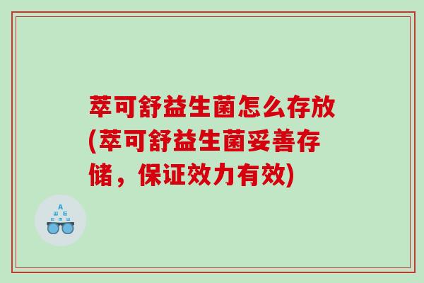 萃可舒益生菌怎么存放(萃可舒益生菌妥善存储，保证效力有效)
