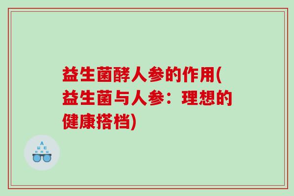 益生菌酵人参的作用(益生菌与人参：理想的健康搭档)